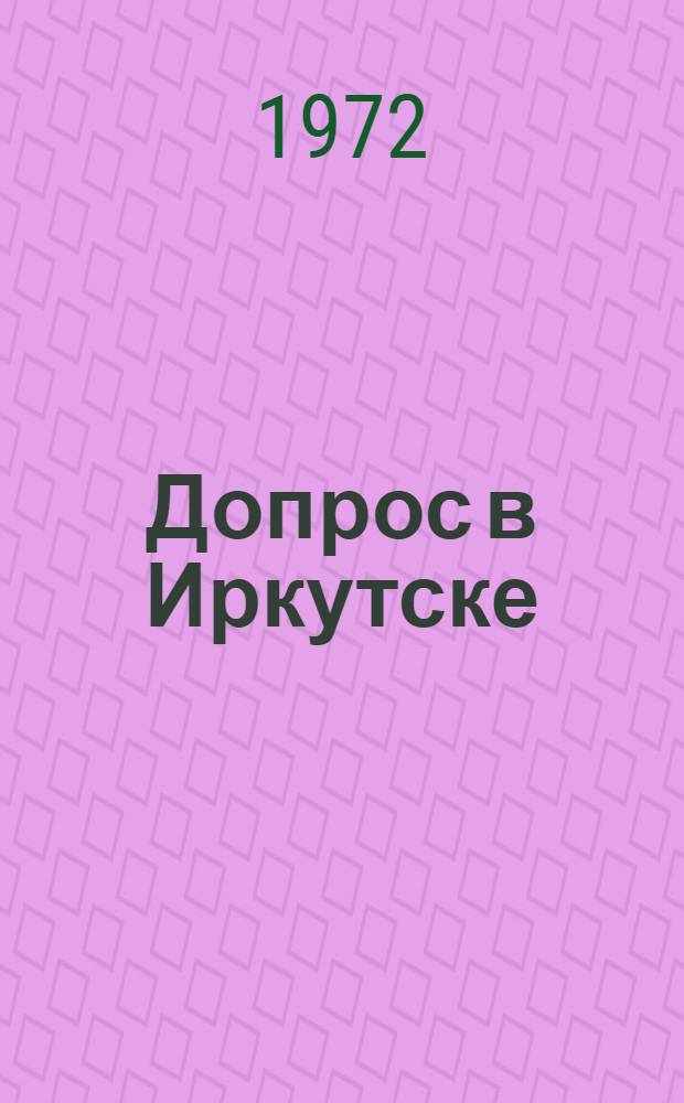 Допрос в Иркутске : (Факты, документы и авт. домыслы) : Докум. повесть