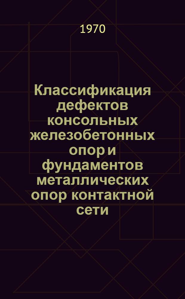 Классификация дефектов консольных железобетонных опор и фундаментов металлических опор контактной сети : Утв. 25/XI 1968 г