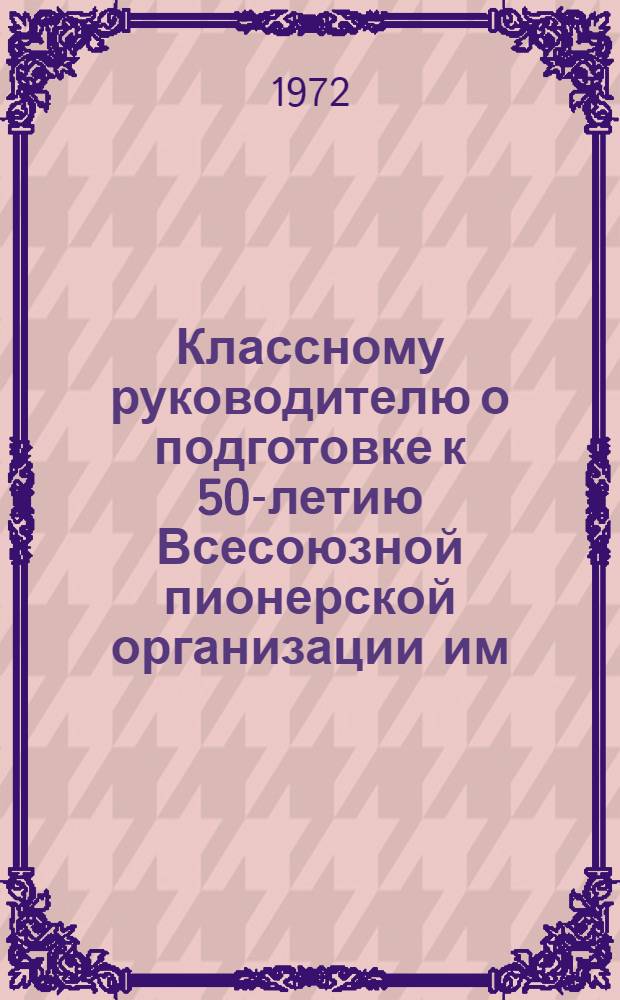 Классному руководителю о подготовке к 50-летию Всесоюзной пионерской организации им. В.И. Ленина : Метод. рекомендации