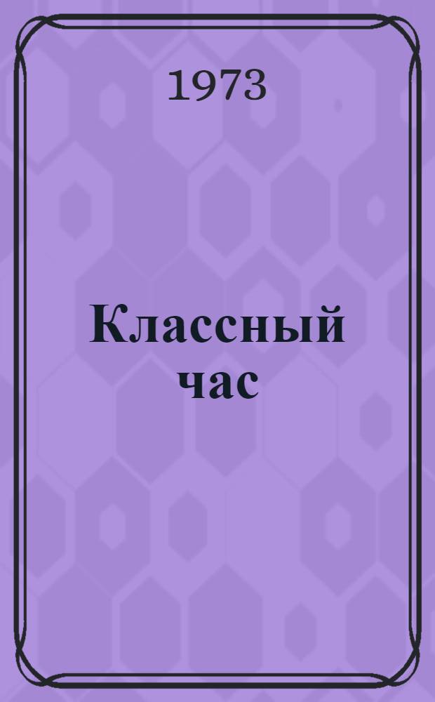 Классный час : Метод. пособие в помощь учителям и классным руководителям
