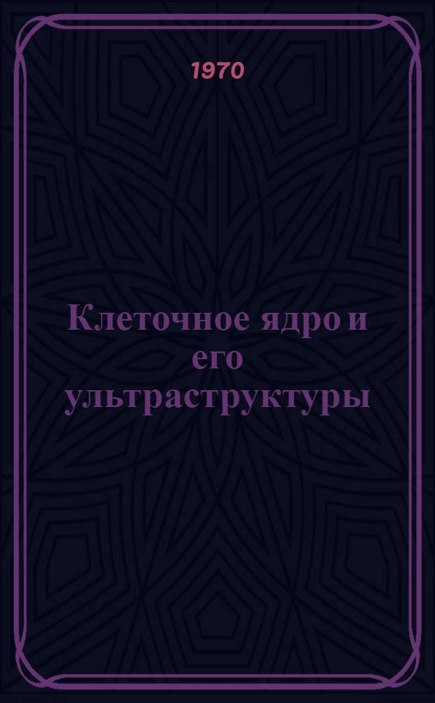 Клеточное ядро и его ультраструктуры : Материалы Второго Всесоюз. симпозиума "Структура и функции клеточного ядра". 16-20 сент. 1968 г