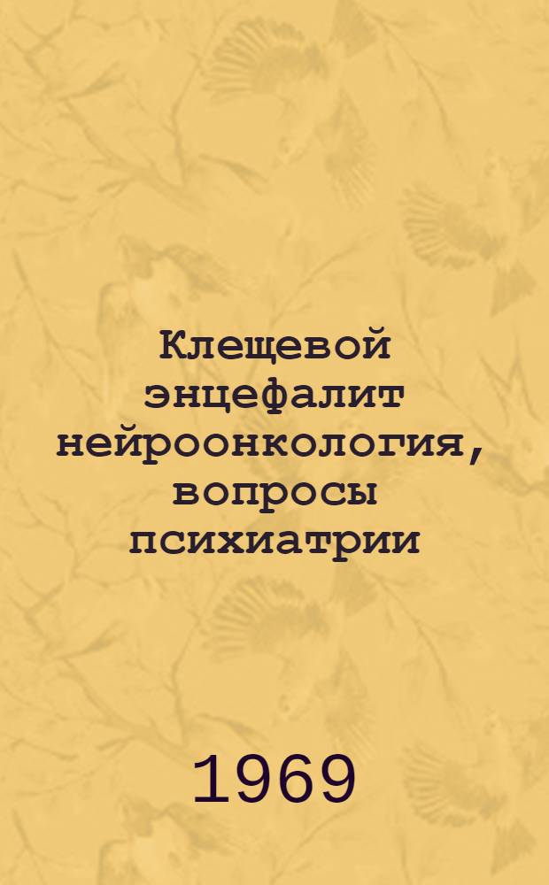 Клещевой энцефалит нейроонкология, вопросы психиатрии : Материалы Обл. конференции невропатологов и психиатров, микробиологов, инфекционистов и эпидемиологов. 19-22 мая 1969 г