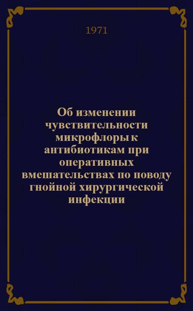 Об изменении чувствительности микрофлоры к антибиотикам при оперативных вмешательствах по поводу гнойной хирургической инфекции : Автореф. дис. на соискание учен. степени канд. мед. наук : (777)