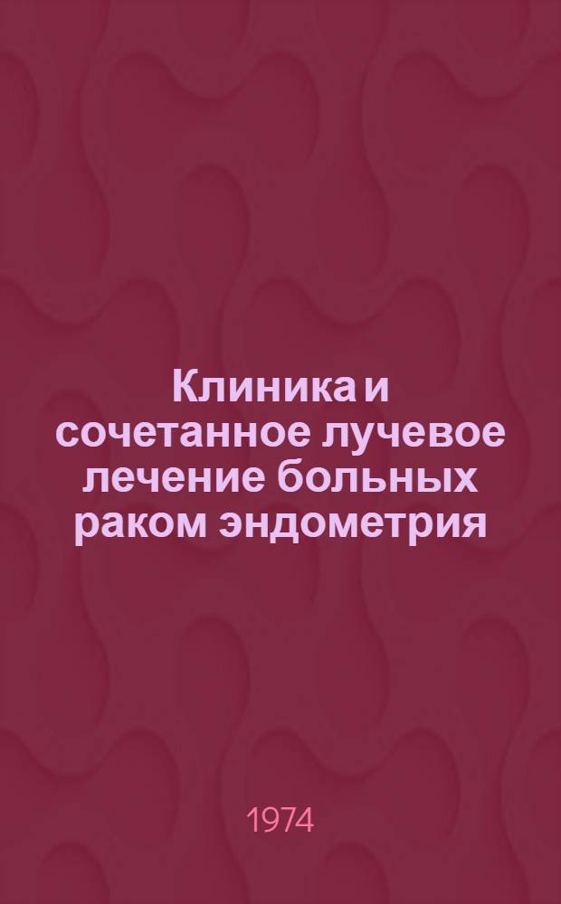 Клиника и сочетанное лучевое лечение больных раком эндометрия : (Метод. инструкция)