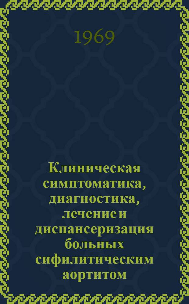 Клиническая симптоматика, диагностика, лечение и диспансеризация больных сифилитическим аортитом : (Метод. письмо)