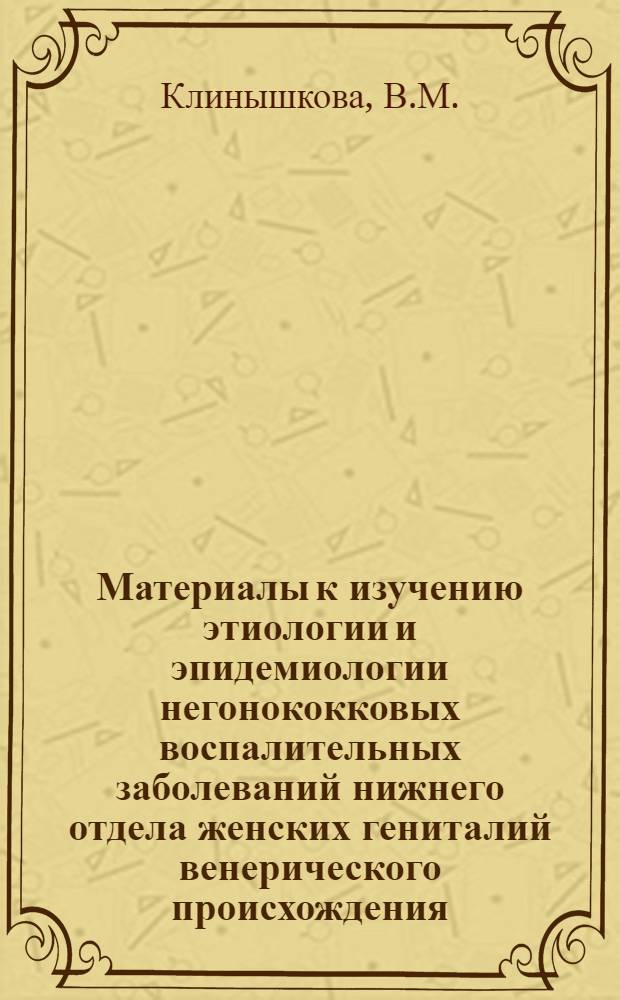 Материалы к изучению этиологии и эпидемиологии негонококковых воспалительных заболеваний нижнего отдела женских гениталий венерического происхождения : Автореф. дис. на соиск. учен. степени канд. мед. наук : (760)