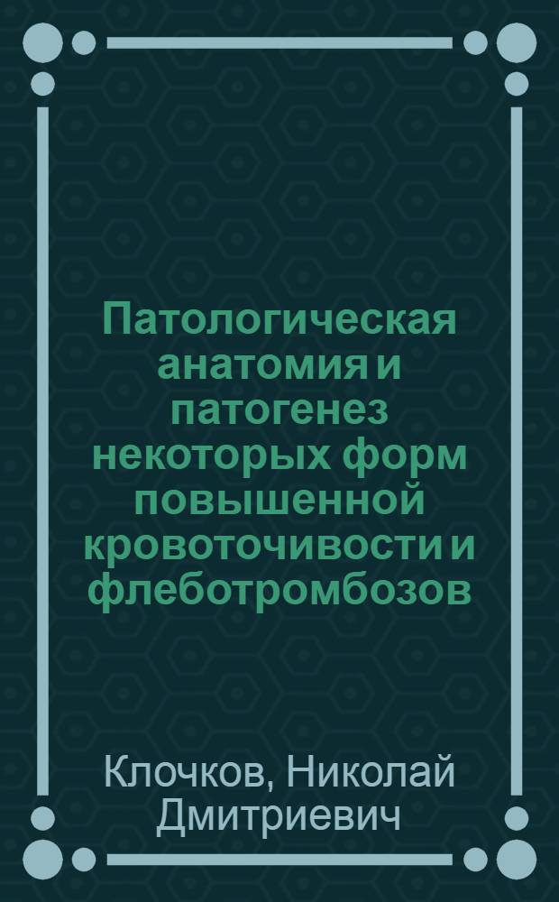 Патологическая анатомия и патогенез некоторых форм повышенной кровоточивости и флеботромбозов : Автореф. дис. на соиск. учен. степени д-ра мед. наук : (14.00.15)