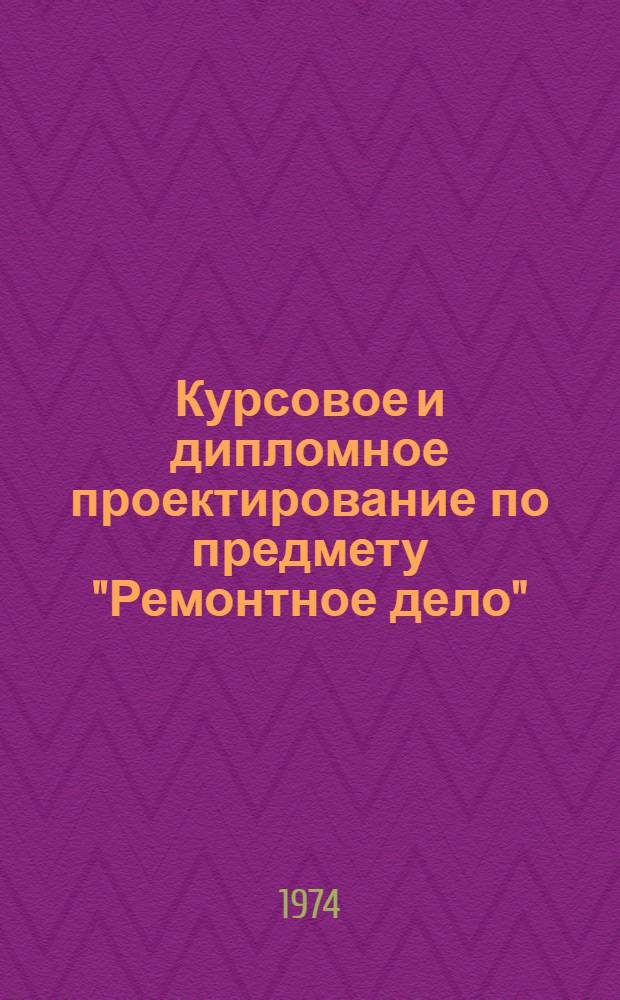 Курсовое и дипломное проектирование по предмету "Ремонтное дело" : Пособие для техникумов механизации сел. хоз-ва