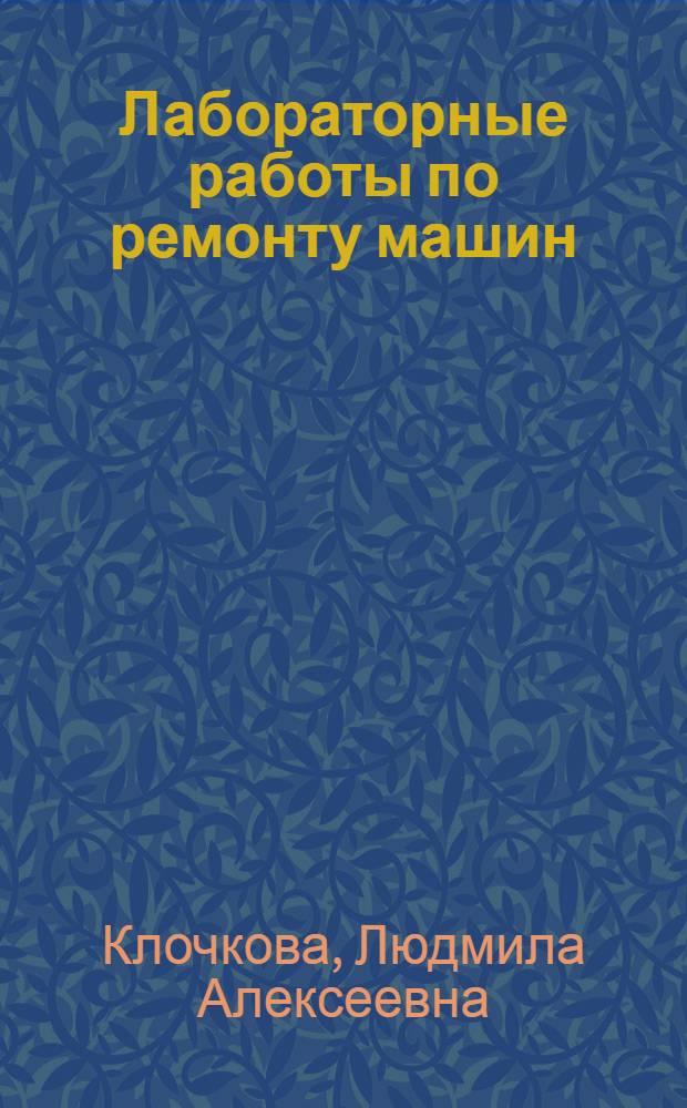 Лабораторные работы по ремонту машин : Для с.-х. техникумов по специальности "Механизация сел. хоз-ва"