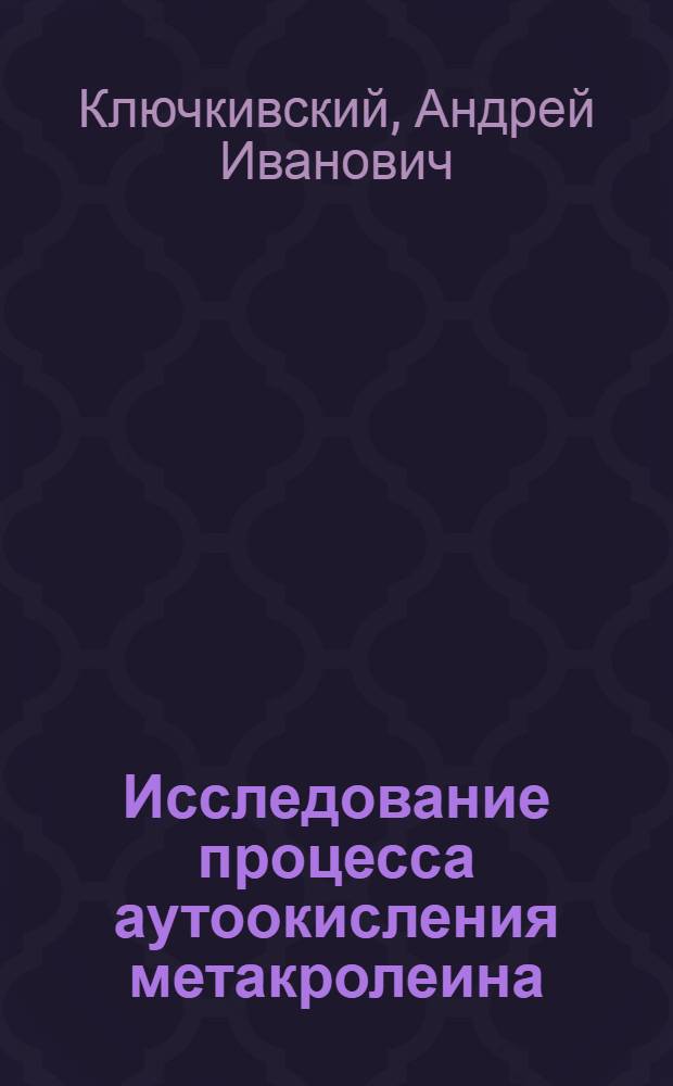 Исследование процесса аутоокисления метакролеина : К-453 : Автореф. дис. на соискание учен. степени канд. хим. наук : (343)