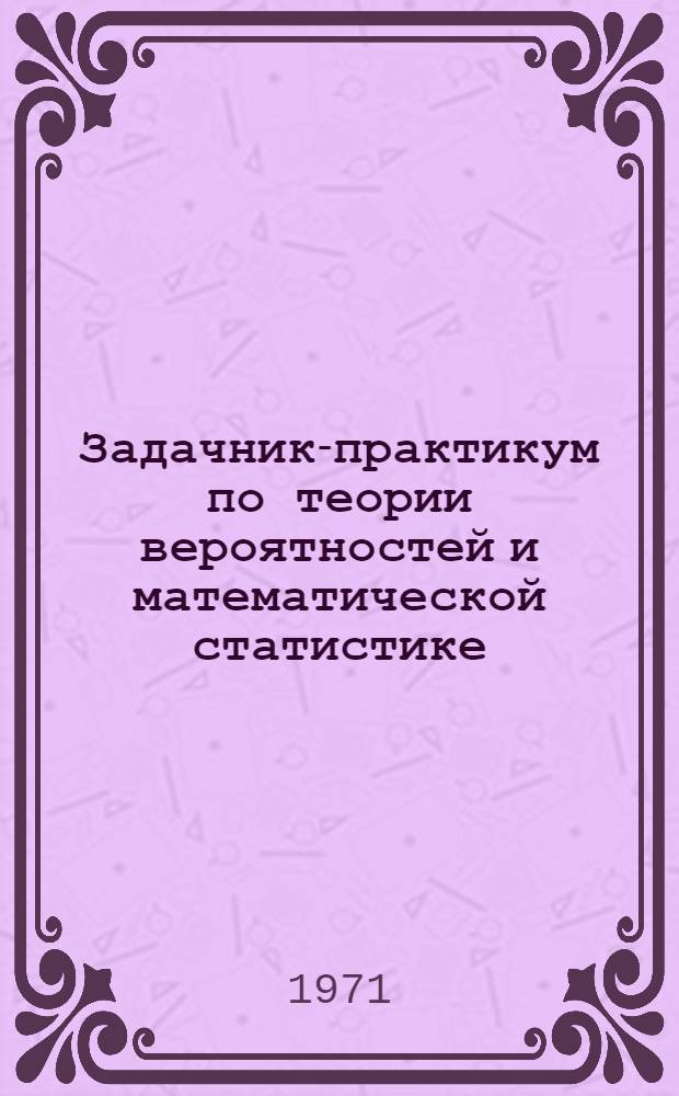 Задачник-практикум по теории вероятностей и математической статистике : Учеб. пособие