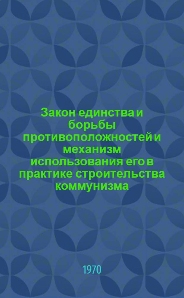 Закон единства и борьбы противоположностей и механизм использования его в практике строительства коммунизма : В помощь пропагандистам школ основ марксизма-ленинизма и теорет. семинаров по курсу марксистско-ленинской философии
