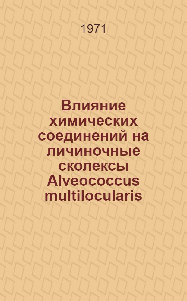 Влияние химических соединений на личиночные сколексы Alveococcus multilocularis (Leuckart, 1893) Abuladse, 1960 и некоторые вопросы проницаемости оболочек пузырьков альвеококка в аспекте экспериментальной химиотерапии альвеококкоза (альвеолярного, эхинококкоза) : Автореф. дис. на соискание учен. степени канд. мед. наук : (107)