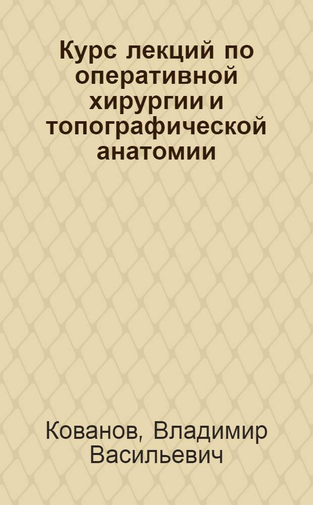 Курс лекций по оперативной хирургии и топографической анатомии : (Для студентов III-IV курсов лечебного фак.)