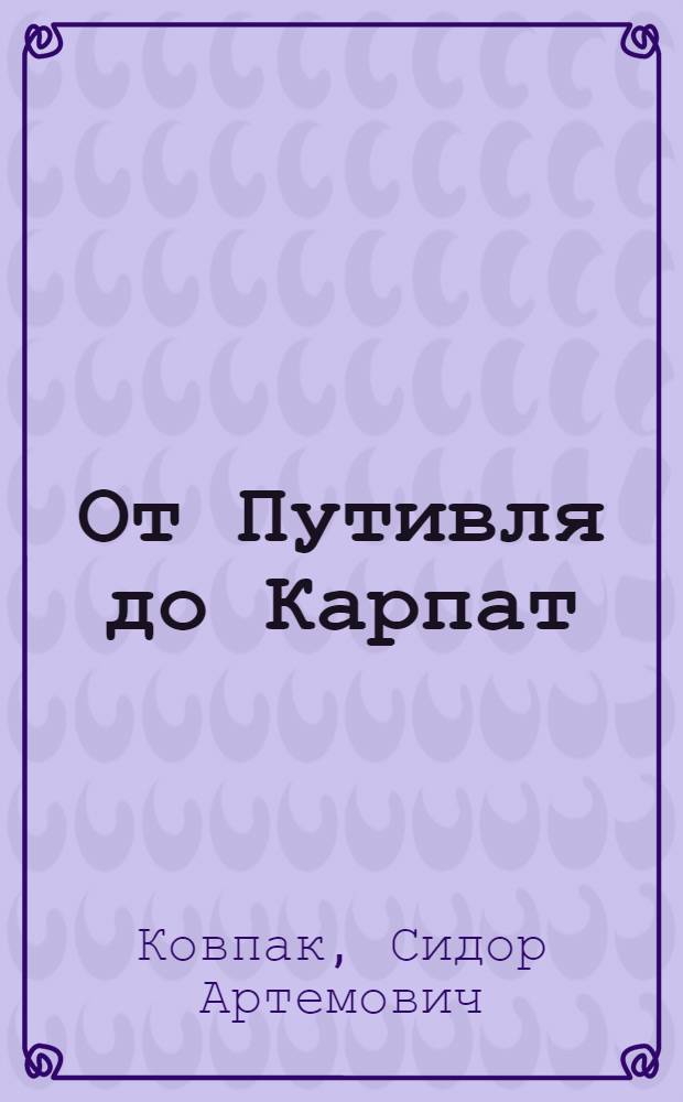 От Путивля до Карпат : Боевой путь укр. партизанского соединения в нем. тылу