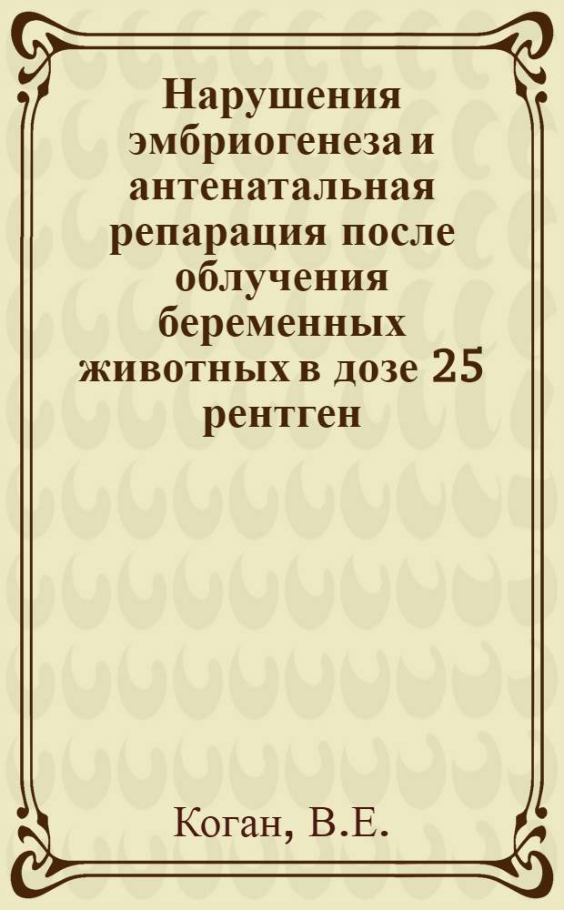 Нарушения эмбриогенеза и антенатальная репарация после облучения беременных животных в дозе 25 рентген : Автореферат дис. на соискание учен. степени канд. мед. наук : (769)