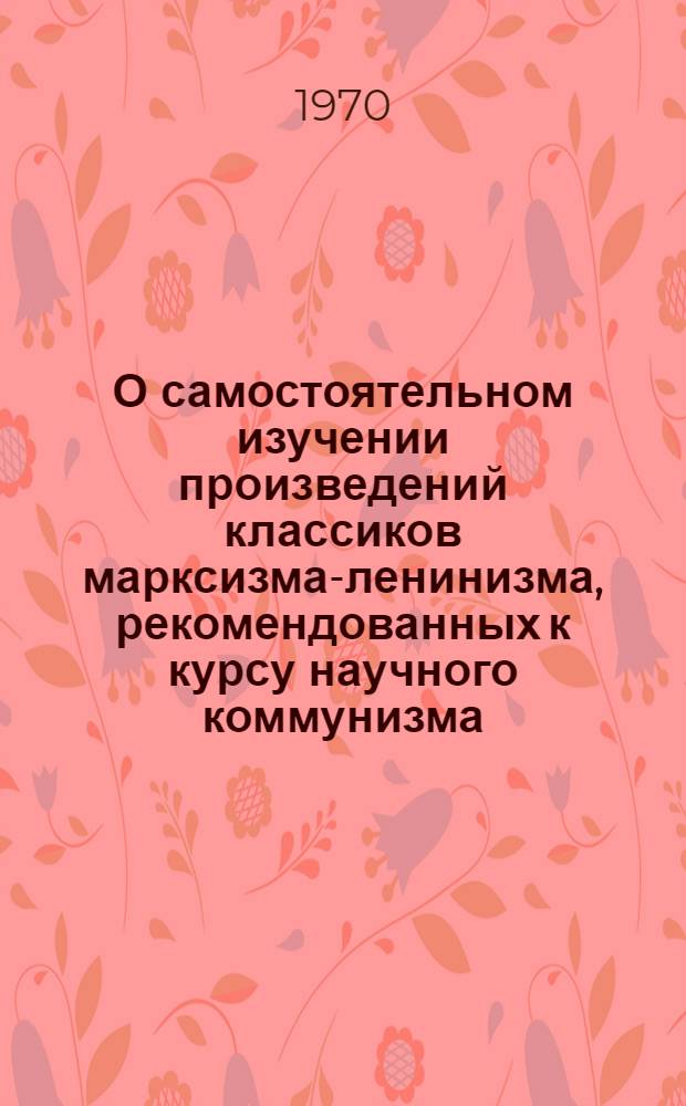 О самостоятельном изучении произведений классиков марксизма-ленинизма, рекомендованных к курсу научного коммунизма : (Учеб.-метод. пособие)