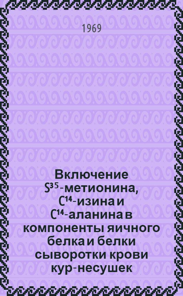 Включение S&sup3;⁵-метионина, C&sup1;⁴-изина и C&sup1;⁴-аланина в компоненты яичного белка и белки сыворотки крови кур-несушек : Автореф. дис. на соискание учен. степени канд. биол. наук : (102)