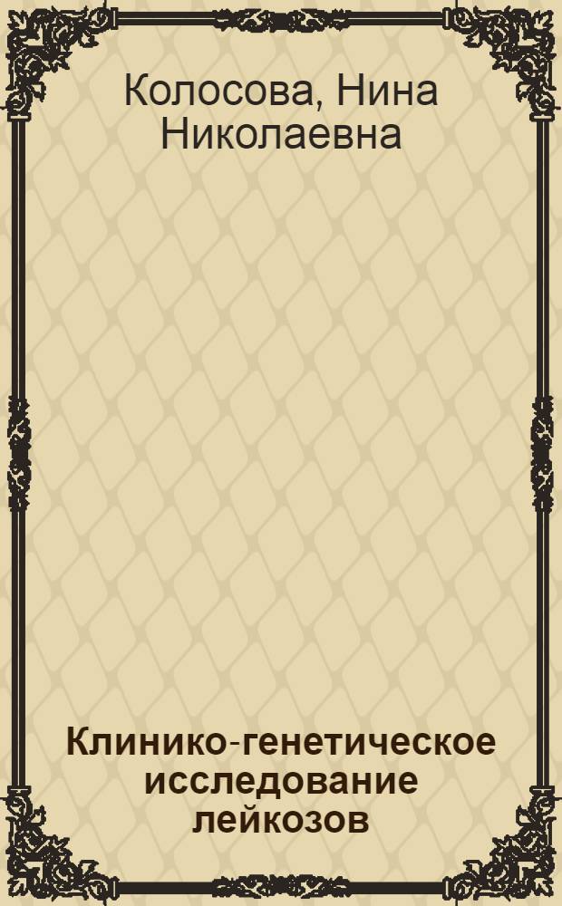 Клинико-генетическое исследование лейкозов : Автореф. дис. на соискание учен. степени д-ра мед. наук : (763)
