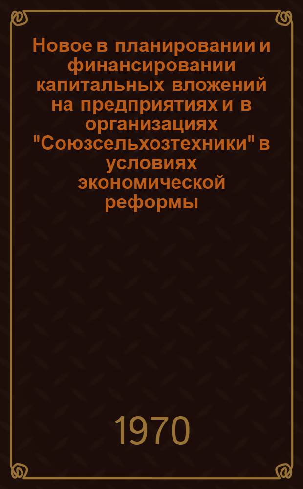 Новое в планировании и финансировании капитальных вложений на предприятиях и в организациях "Союзсельхозтехники" в условиях экономической реформы