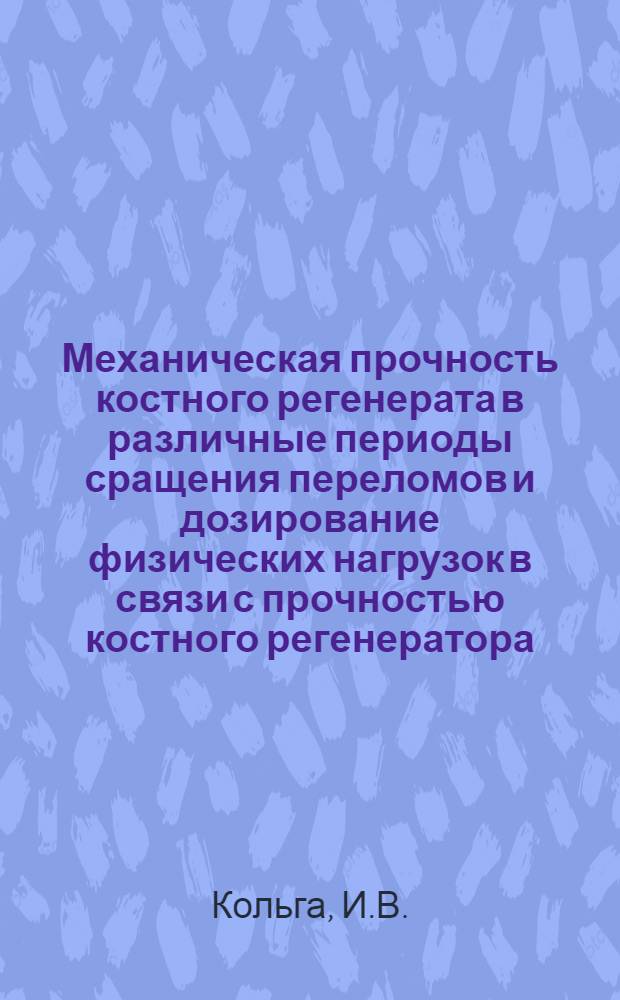 Механическая прочность костного регенерата в различные периоды сращения переломов и дозирование физических нагрузок в связи с прочностью костного регенератора : Автореф. дис. на соискание учен. степени канд. мед. наук : (772)