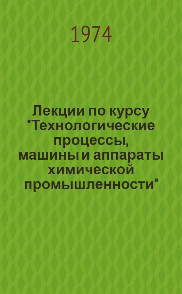 Лекции по курсу "Технологические процессы, машины и аппараты химической промышленности" : Ч. 1-. Ч. 1