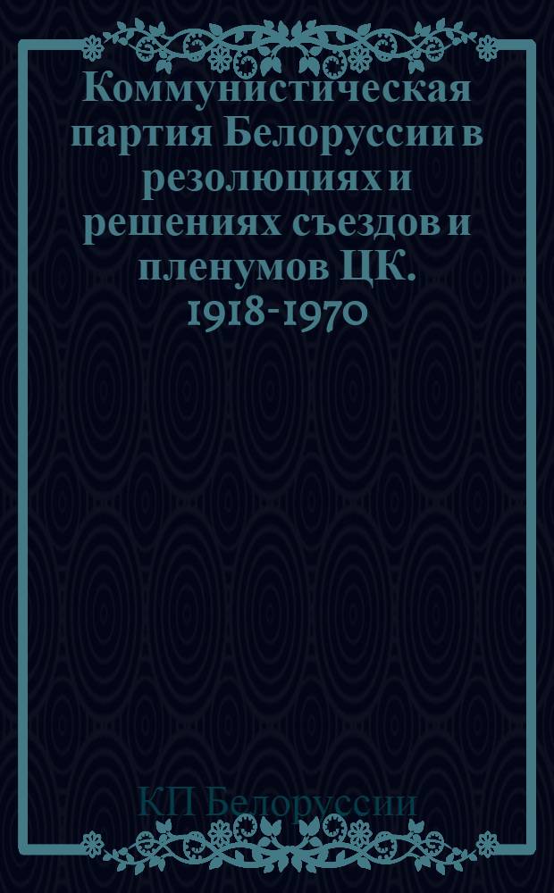 Коммунистическая партия Белоруссии в резолюциях и решениях съездов и пленумов ЦК. 1918-1970 : Сборник : Т. 1-