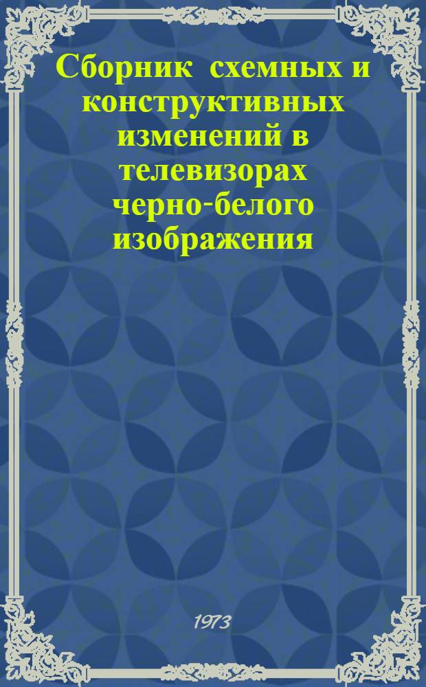 Сборник схемных и конструктивных изменений в телевизорах черно-белого изображения : Утв. упр. "Главрадиотехника" 13/II 1973 г. Вып. 1-. Вып. 1 "Ч"
