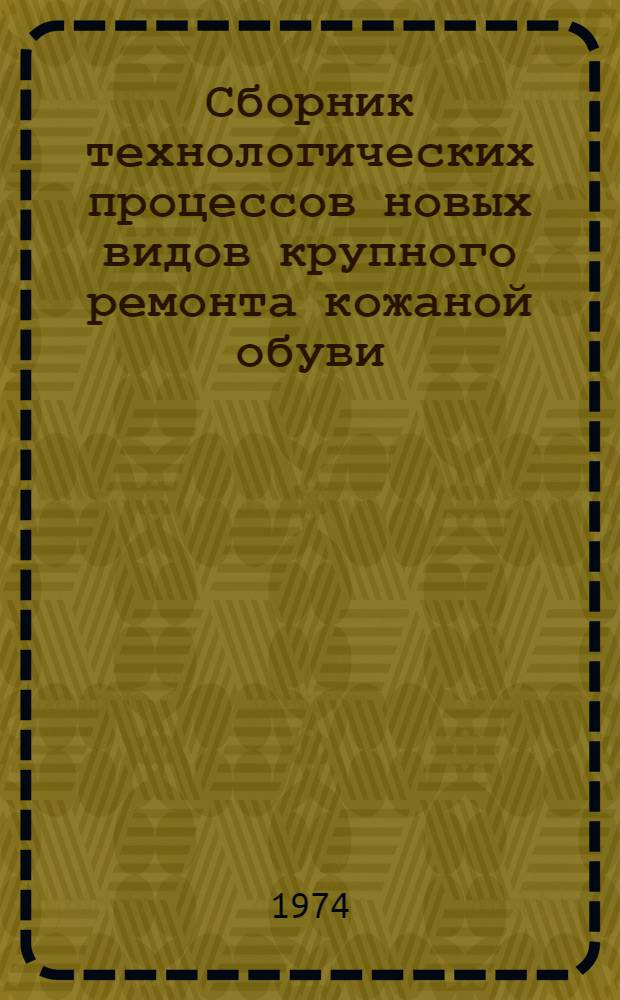 Сборник технологических процессов новых видов крупного ремонта кожаной обуви : Утв. Гл. упр. пошива и ремонта обуви : Ч. 1-2