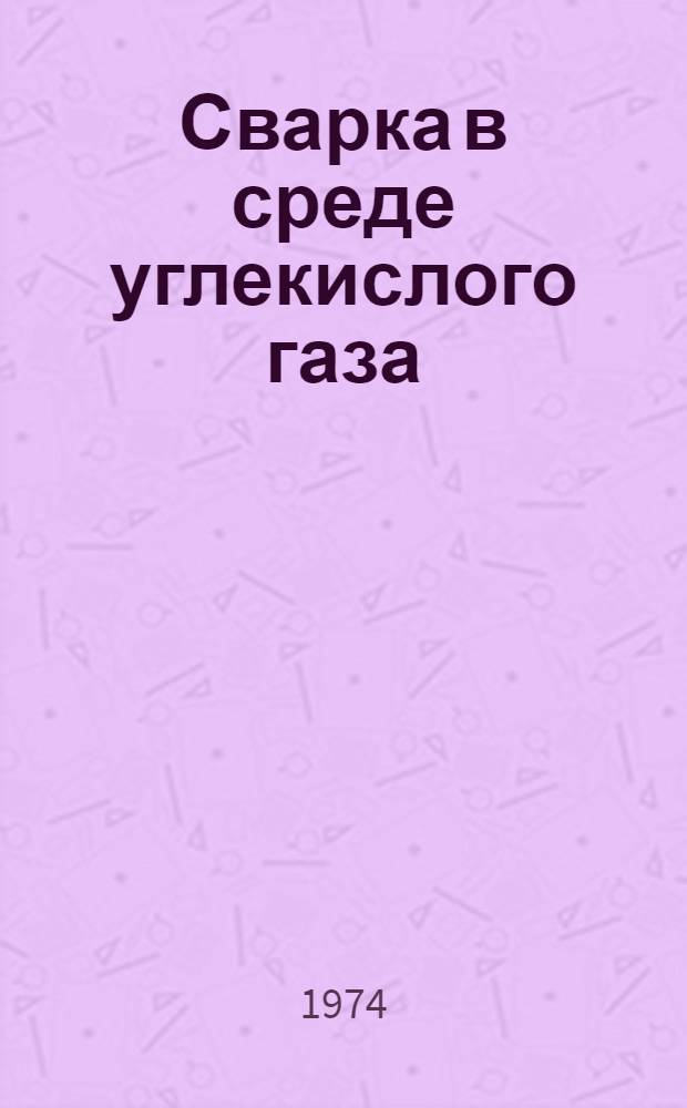 Сварка в среде углекислого газа : Аннот. указ. отеч. и иностр. литературы... ... за 1971-1974 (Янв.) гг.
