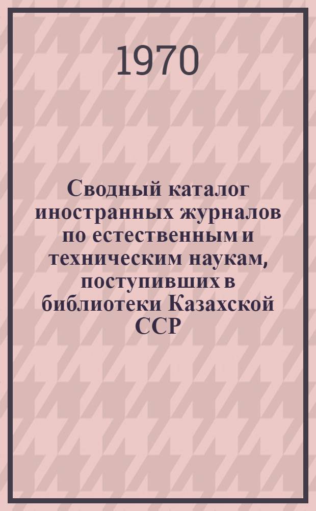 Сводный каталог иностранных журналов по естественным и техническим наукам, поступивших в библиотеки Казахской ССР...