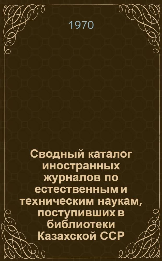 Сводный каталог иностранных журналов по естественным и техническим наукам, поступивших в библиотеки Казахской ССР... ... 1966-1970
