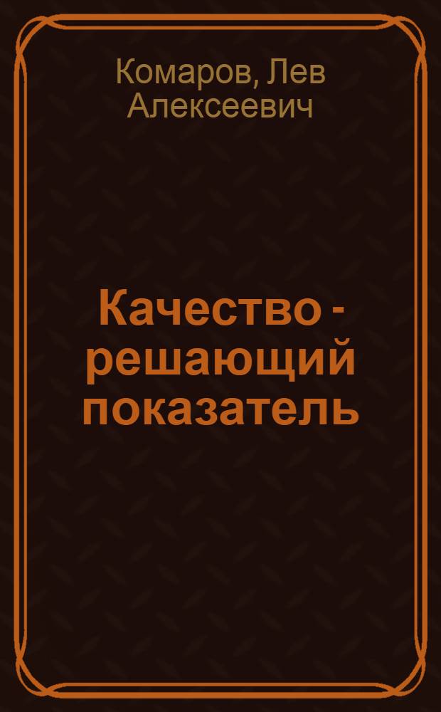Качество - решающий показатель : (Из опыта внедрения сарат. системы на пром. предприятиях, в науч.-исслед. и проектно-конструкторских организациях Сарат. обл.)