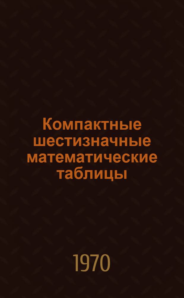 Компактные шестизначные математические таблицы : Справочное пособие