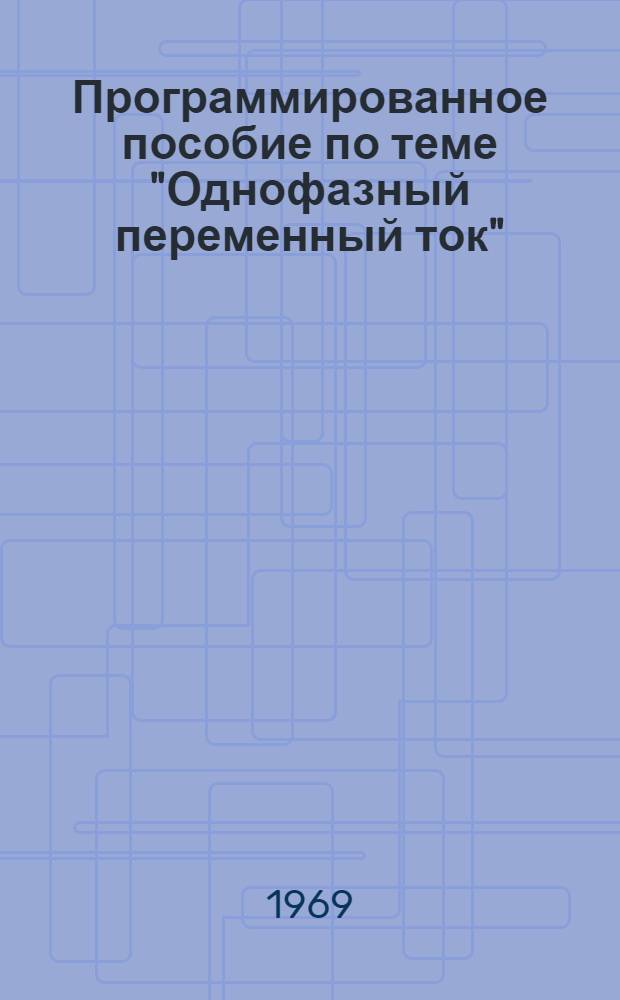 Программированное пособие по теме "Однофазный переменный ток" : (Для учащихся гор. проф.-техн. училищ, подготавливающих рабочих неэнерг. профессий)