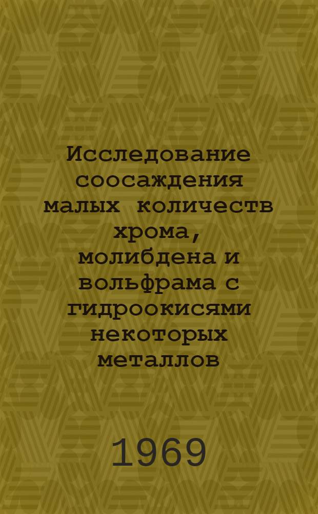 Исследование соосаждения малых количеств хрома, молибдена и вольфрама с гидроокисями некоторых металлов : Автореф. дис. на соискание учен. степени канд. хим. наук : (071 и 070)