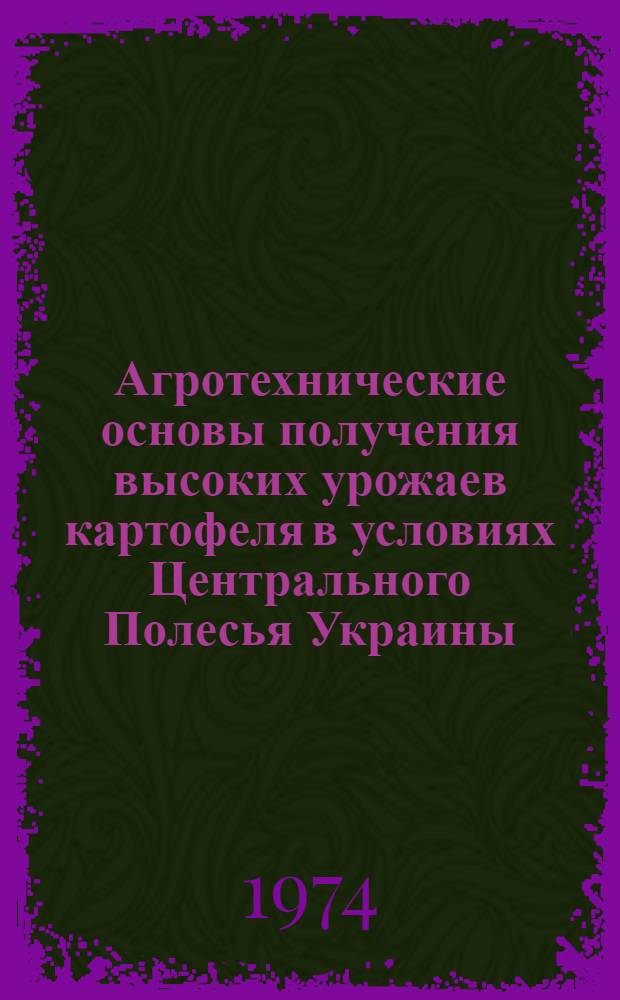 Агротехнические основы получения высоких урожаев картофеля в условиях Центрального Полесья Украины : (Лекции для студентов с.-х. вузов и слушателей фак. повышения квалификации специалистов сельск. хоз-ва)