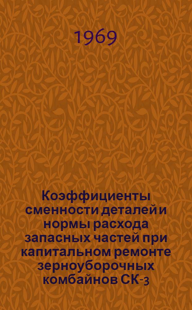 Коэффициенты сменности деталей и нормы расхода запасных частей при капитальном ремонте зерноуборочных комбайнов СК-3, СК-4 в специализированных предприятиях системы "Сельхозтехника" : Утв. 5/VI 1968 г