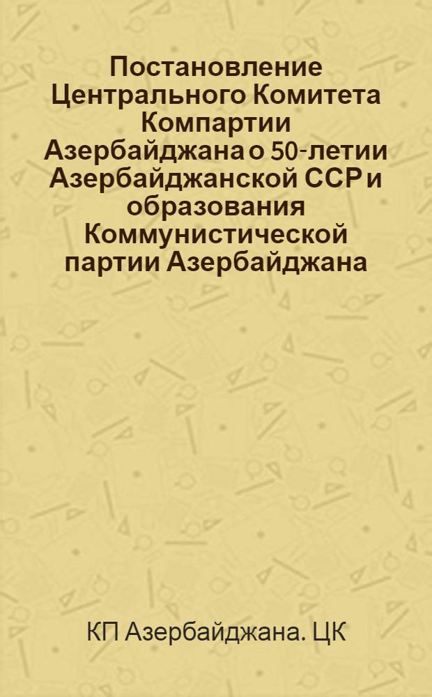 Постановление Центрального Комитета Компартии Азербайджана о 50-летии Азербайджанской ССР и образования Коммунистической партии Азербайджана