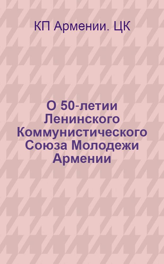 О 50-летии Ленинского Коммунистического Союза Молодежи Армении : Постановление ЦК КП Армении