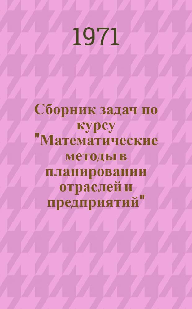 Сборник задач по курсу "Математические методы в планировании отраслей и предприятий" : Для вузов по специальности "Экон. кибернетика"