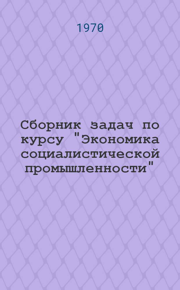 Сборник задач по курсу "Экономика социалистической промышленности" : (Учеб. пособие)