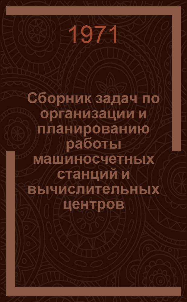 Сборник задач по организации и планированию работы машиносчетных станций и вычислительных центров : Для вузов по специальности "Организация механизир. обработки экон. информации"