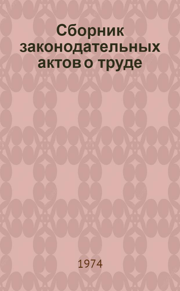 Сборник законодательных актов о труде : По состоянию на 1/VI 1974 г.