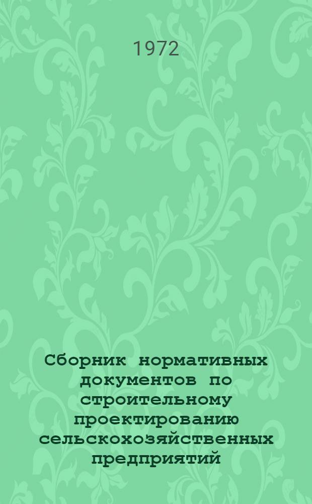 Сборник нормативных документов по строительному проектированию сельскохозяйственных предприятий, зданий и сооружений : По состоянию на 1/IV 1972 г.