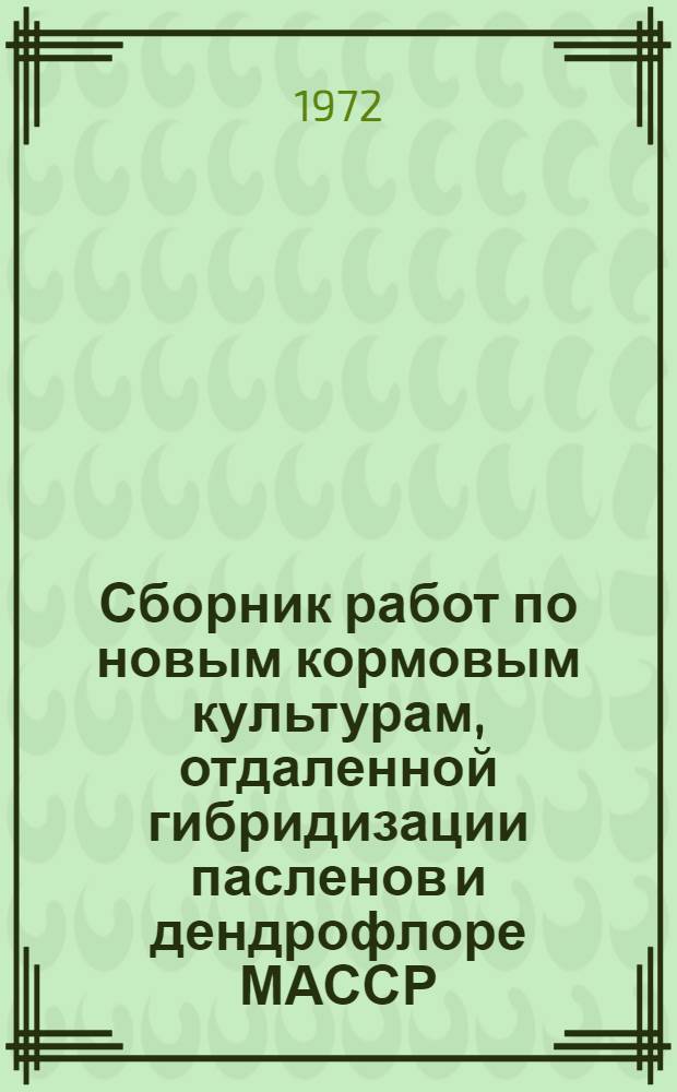 Сборник работ по новым кормовым культурам, отдаленной гибридизации пасленов и дендрофлоре МАССР : Темат. сборник