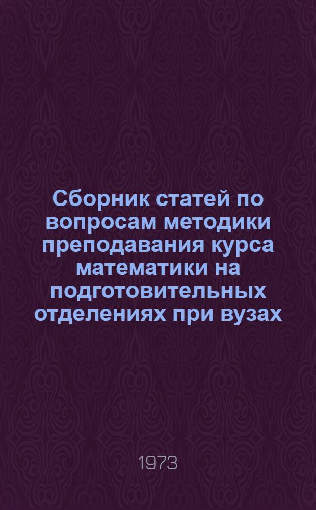 Сборник статей по вопросам методики преподавания курса математики на подготовительных отделениях при вузах : (Для преподавателей подгот. отд-ний)