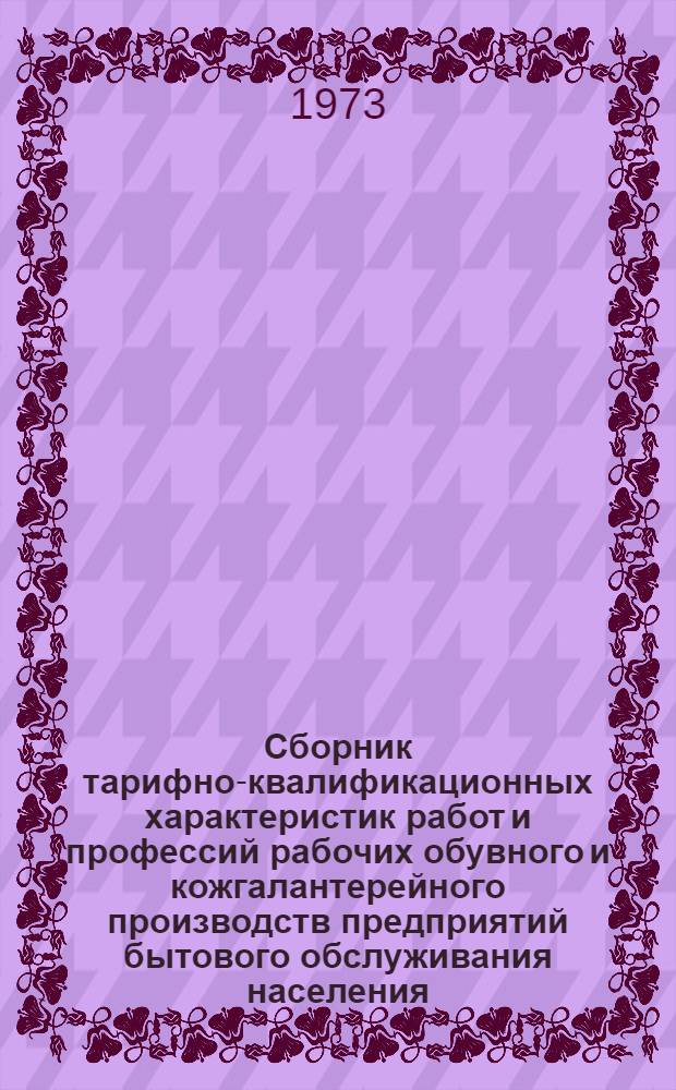 Сборник тарифно-квалификационных характеристик работ и профессий рабочих обувного и кожгалантерейного производств предприятий бытового обслуживания населения : Извлечения из Единого тарифно-квалификац. справочника работ и профессий рабочих