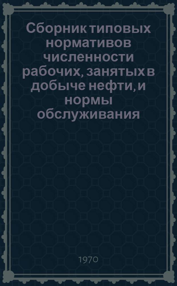 Сборник типовых нормативов численности рабочих, занятых в добыче нефти, и нормы обслуживания : Утв. М-вом нефтедобывающей пром-сти СССР 18/VIII 1969 г