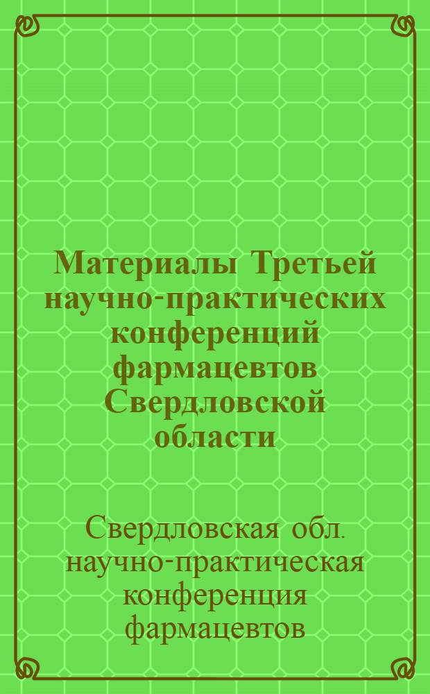 Материалы Третьей научно-практических конференций фармацевтов Свердловской области. [31 октября - 1 ноября 1968 г.]